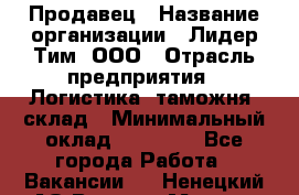 Продавец › Название организации ­ Лидер Тим, ООО › Отрасль предприятия ­ Логистика, таможня, склад › Минимальный оклад ­ 14 000 - Все города Работа » Вакансии   . Ненецкий АО,Верхняя Мгла д.